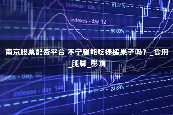 南京股票配资平台 不宁腿能吃棒槌果子吗？_食用_腿脚_影响