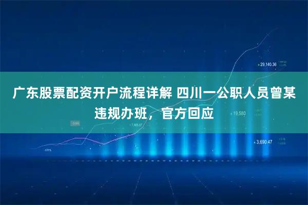 广东股票配资开户流程详解 四川一公职人员曾某违规办班，官方回应