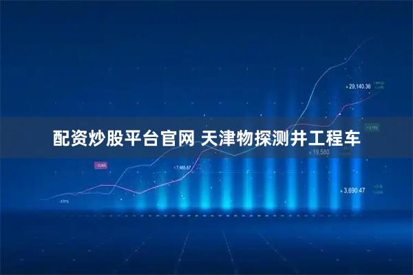 配资炒股平台官网 天津物探测井工程车