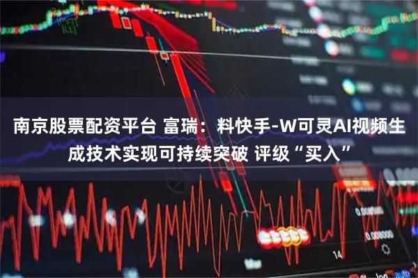 南京股票配资平台 富瑞：料快手-W可灵AI视频生成技术实现可持续突破 评级“买入”