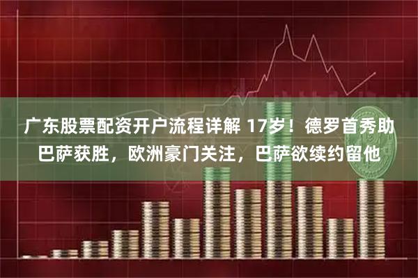 广东股票配资开户流程详解 17岁！德罗首秀助巴萨获胜，欧洲豪门关注，巴萨欲续约留他