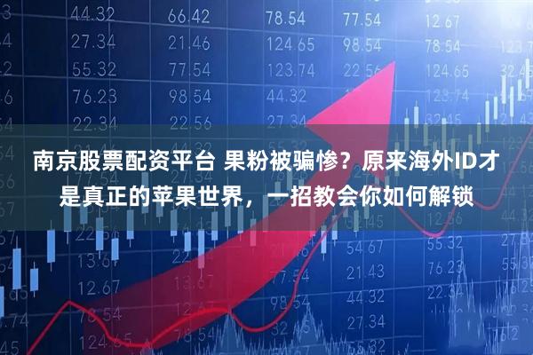 南京股票配资平台 果粉被骗惨？原来海外ID才是真正的苹果世界，一招教会你如何解锁