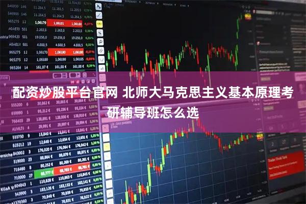 配资炒股平台官网 北师大马克思主义基本原理考研辅导班怎么选