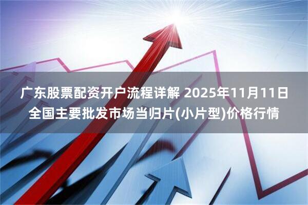 广东股票配资开户流程详解 2025年11月11日全国主要批发市场当归片(小片型)价格行情