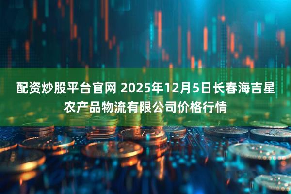 配资炒股平台官网 2025年12月5日长春海吉星农产品物流有限公司价格行情