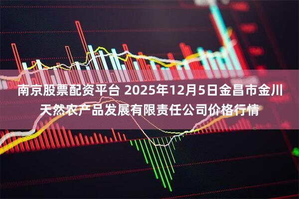 南京股票配资平台 2025年12月5日金昌市金川天然农产品发展有限责任公司价格行情